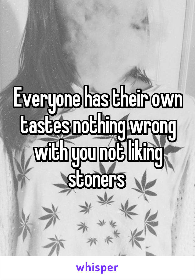 Everyone has their own tastes nothing wrong with you not liking stoners 