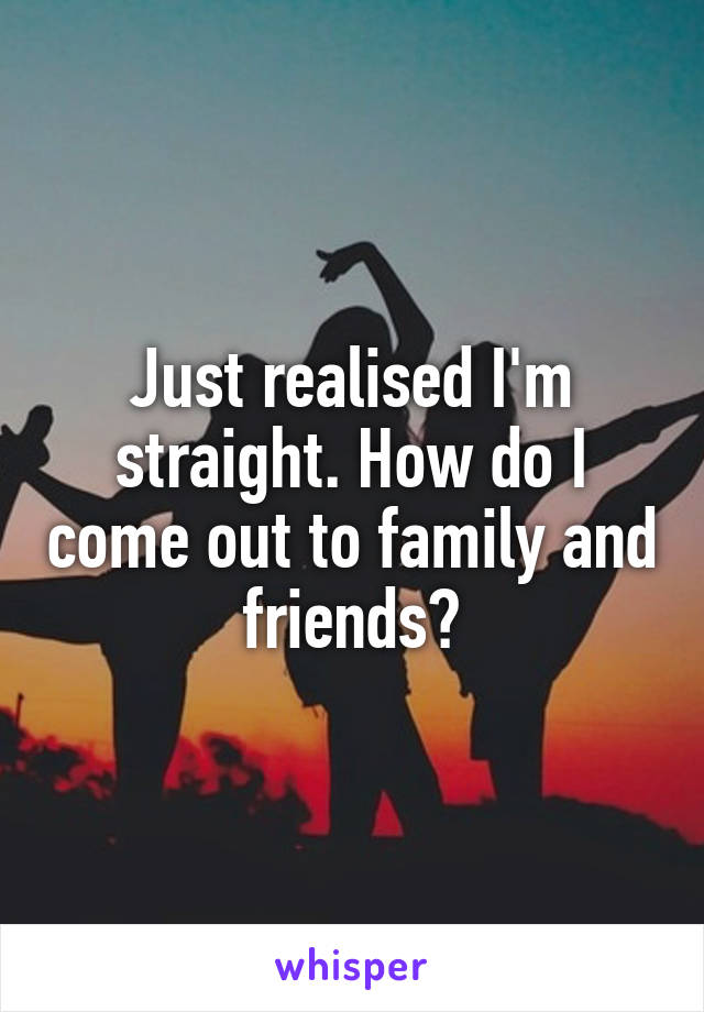Just realised I'm straight. How do I come out to family and friends?