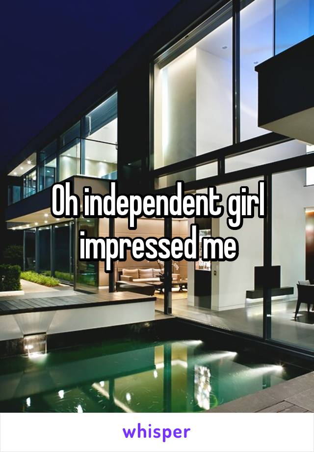 Oh independent girl impressed me