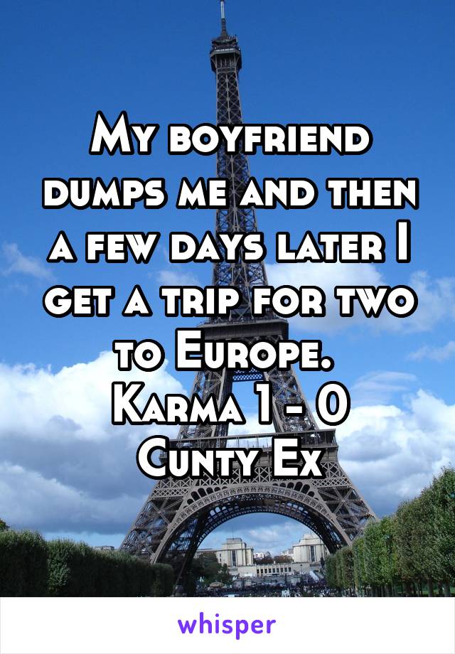 My boyfriend dumps me and then a few days later I get a trip for two to Europe. 
Karma 1 - 0 Cunty Ex

