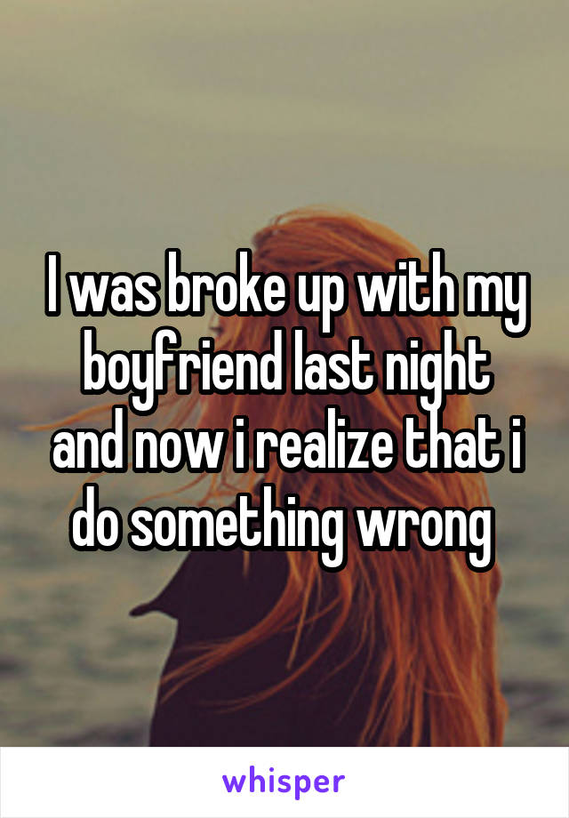 I was broke up with my boyfriend last night
and now i realize that i do something wrong 