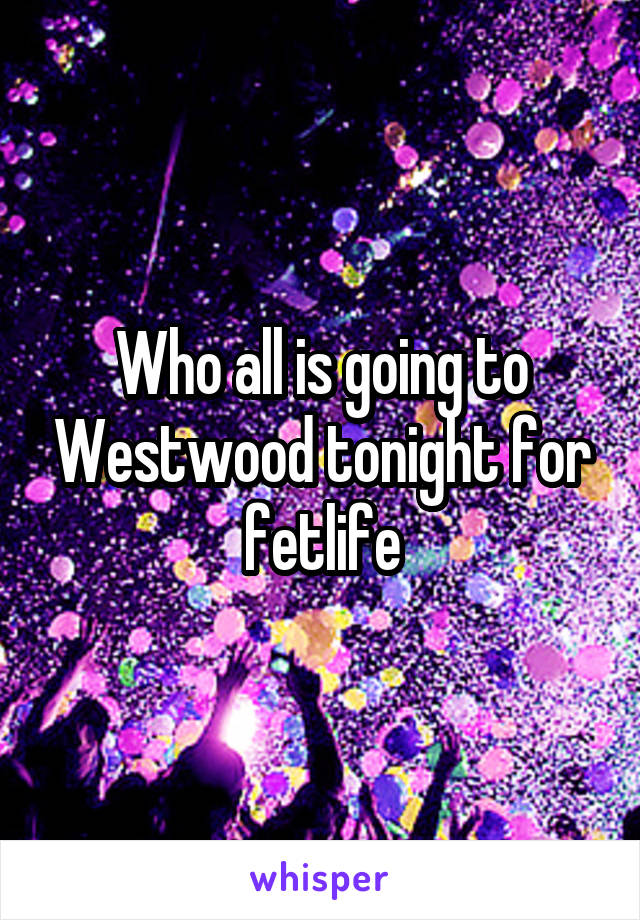 Who all is going to Westwood tonight for fetlife