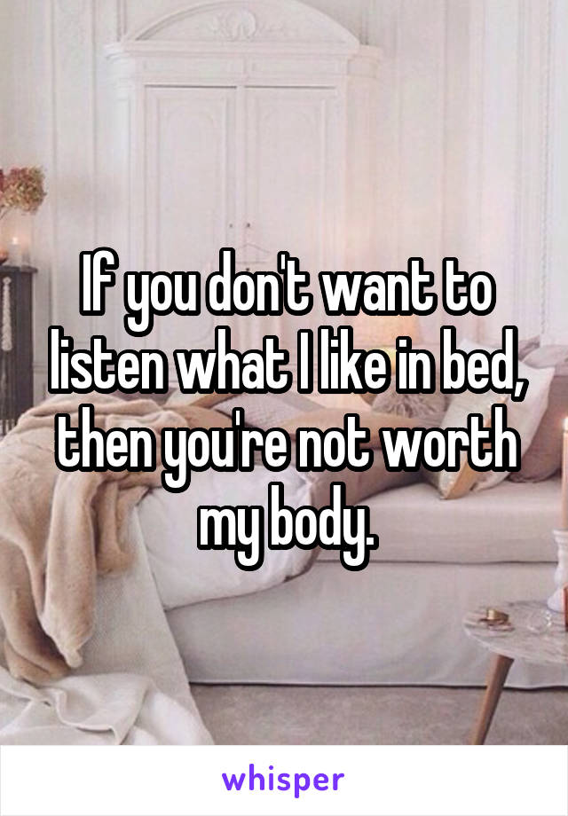 If you don't want to listen what I like in bed, then you're not worth my body.