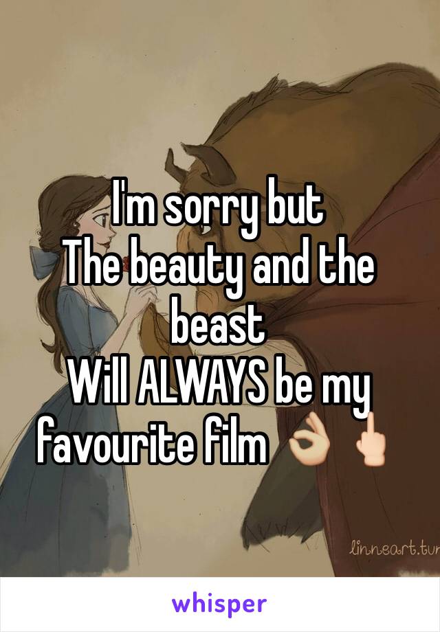 I'm sorry but 
The beauty and the beast 
Will ALWAYS be my favourite film 👌🏼🖕🏻