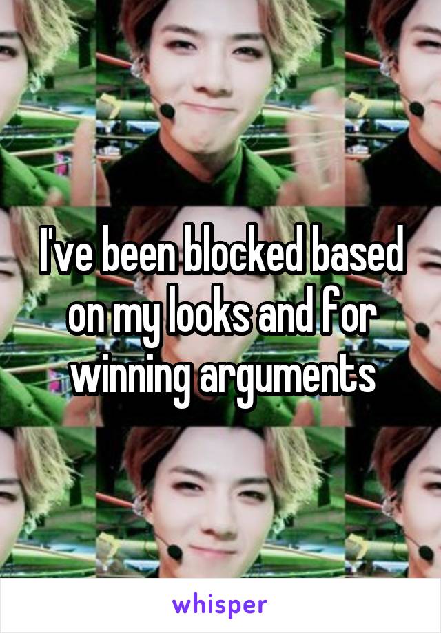 I've been blocked based on my looks and for winning arguments