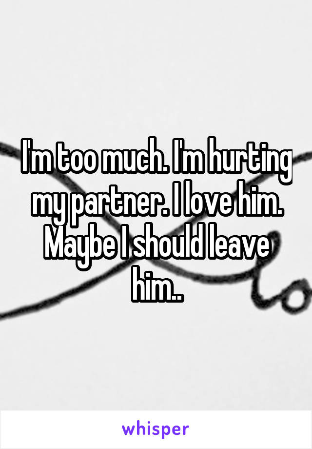 I'm too much. I'm hurting my partner. I love him. Maybe I should leave him..