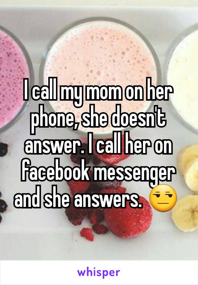 I call my mom on her phone, she doesn't answer. I call her on facebook messenger and she answers. 😒 