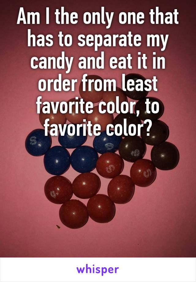 Am I the only one that has to separate my candy and eat it in order from least favorite color, to favorite color?





