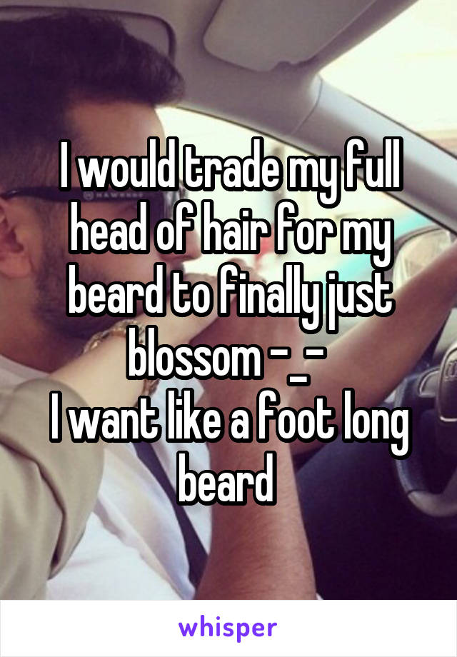 I would trade my full head of hair for my beard to finally just blossom -_- 
I want like a foot long beard 