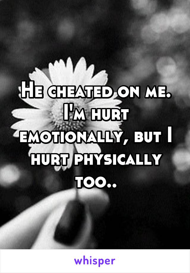 He cheated on me.
I'm hurt emotionally, but I hurt physically too..