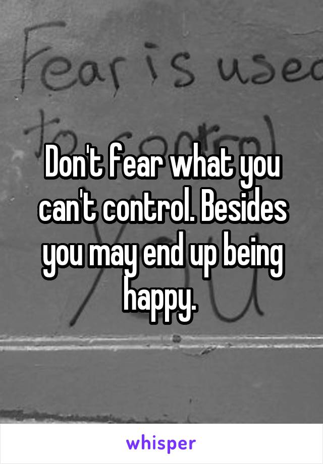 Don't fear what you can't control. Besides you may end up being happy. 