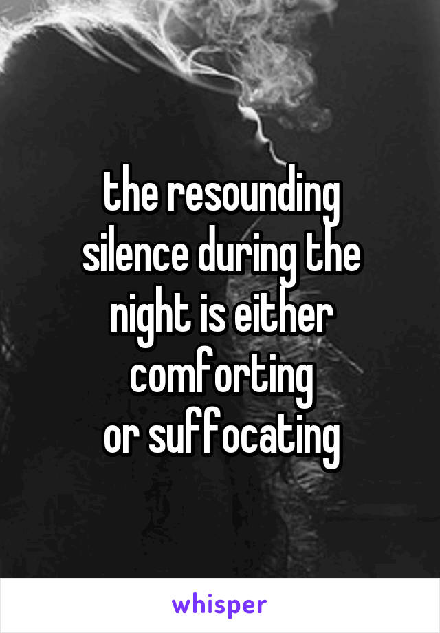 the resounding
silence during the night is either comforting
or suffocating