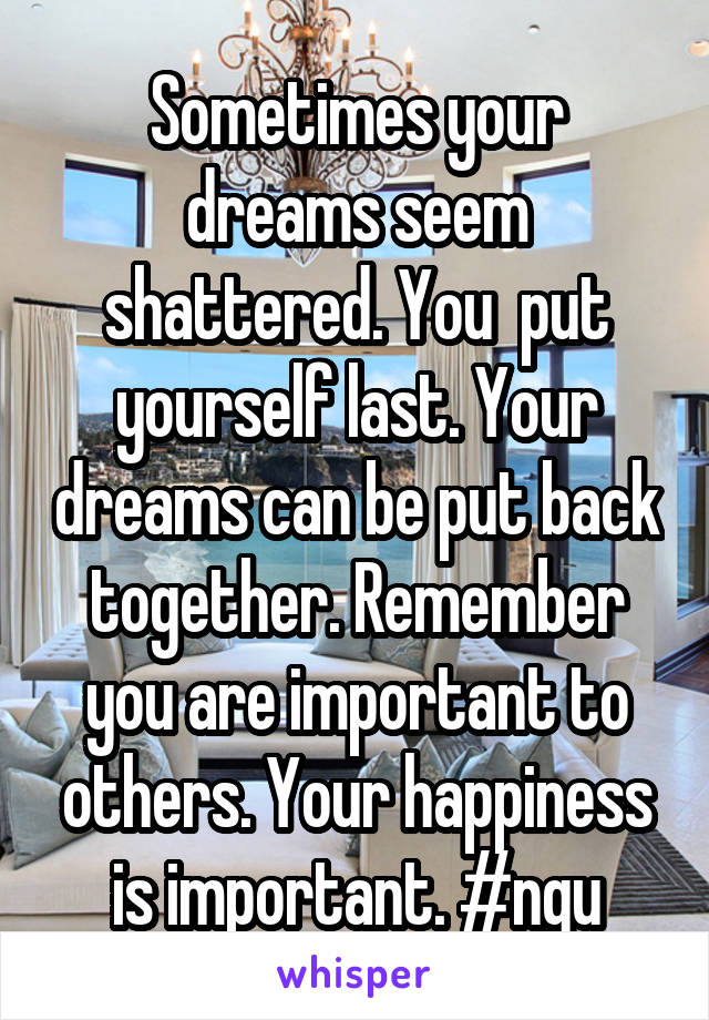 Sometimes your dreams seem shattered. You  put yourself last. Your dreams can be put back together. Remember you are important to others. Your happiness is important. #ngu