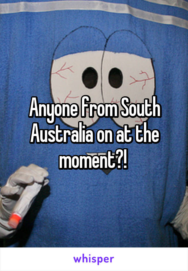 Anyone from South Australia on at the moment?! 