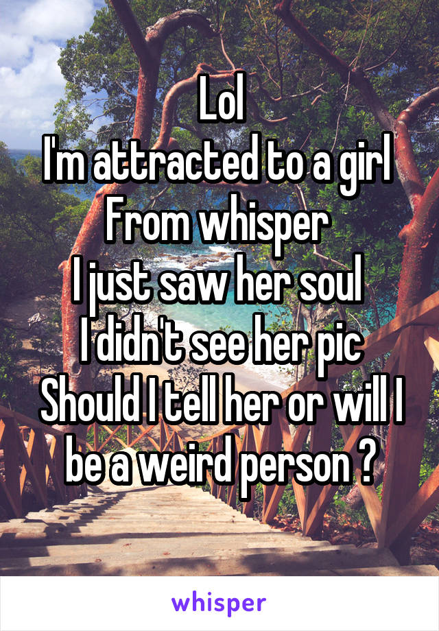 Lol
I'm attracted to a girl 
From whisper 
I just saw her soul 
I didn't see her pic
Should I tell her or will I be a weird person ?
