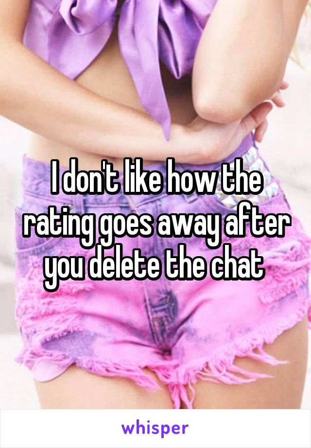 I don't like how the rating goes away after you delete the chat 
