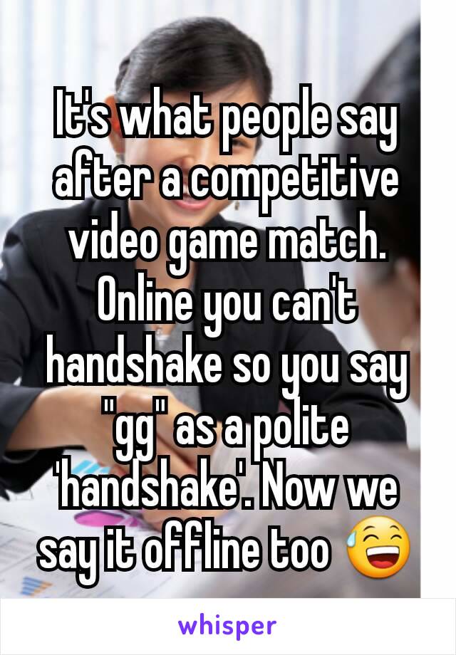 It's what people say after a competitive video game match. Online you can't handshake so you say "gg" as a polite 'handshake'. Now we say it offline too 😅
