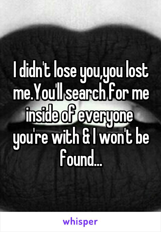 I didn't lose you,you lost me.You'll search for me inside of everyone  you're with & I won't be found...