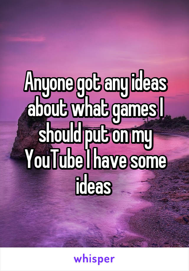 Anyone got any ideas about what games I should put on my YouTube I have some ideas 