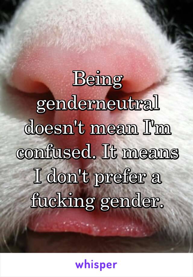 Being genderneutral doesn't mean I'm confused. It means I don't prefer a fucking gender.
