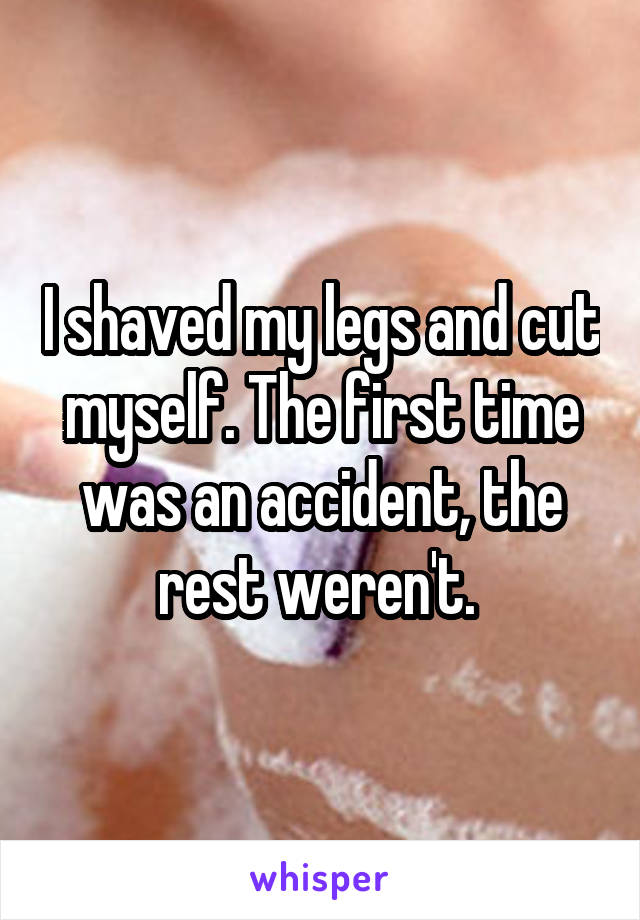 I shaved my legs and cut myself. The first time was an accident, the rest weren't. 
