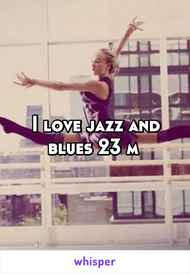 I love jazz and blues 23 m 