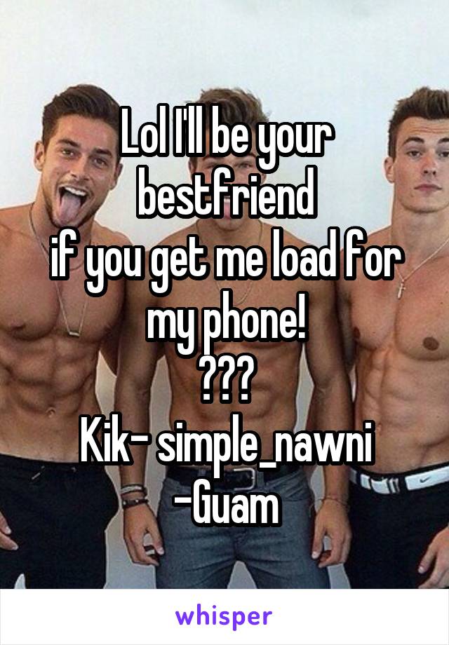 Lol I'll be your bestfriend
if you get me load for my phone!
😂😂😂
Kik- simple_nawni
-Guam