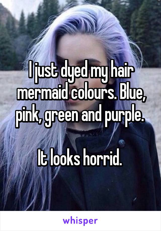 I just dyed my hair mermaid colours. Blue, pink, green and purple. 

It looks horrid. 