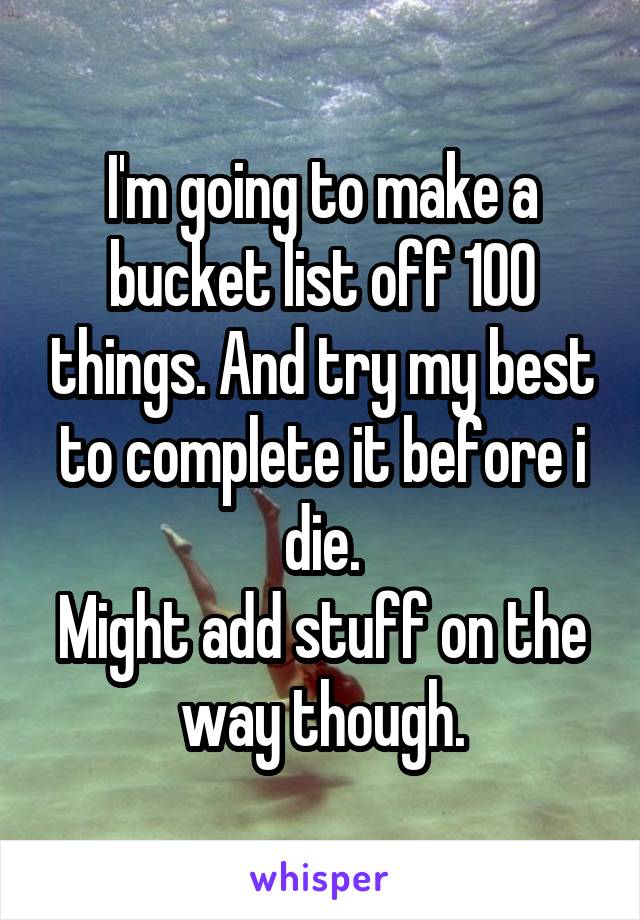 I'm going to make a bucket list off 100 things. And try my best to complete it before i die.
Might add stuff on the way though.