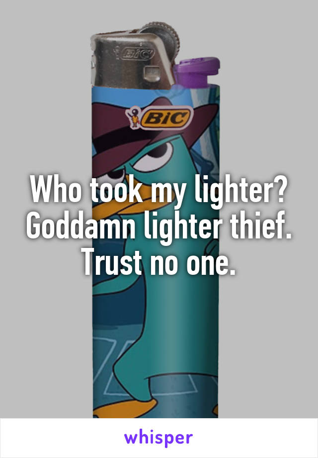 Who took my lighter? Goddamn lighter thief.
Trust no one.