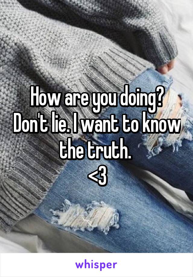 How are you doing? Don't lie. I want to know the truth. 
<3