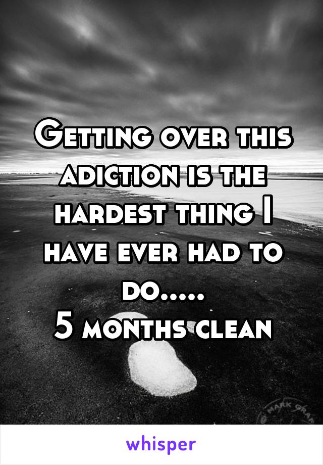 Getting over this adiction is the hardest thing I have ever had to do.....
5 months clean