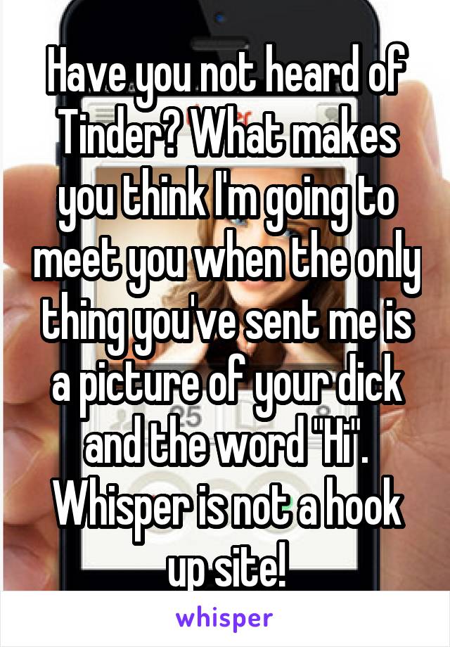 Have you not heard of Tinder? What makes you think I'm going to meet you when the only thing you've sent me is a picture of your dick and the word "Hi". Whisper is not a hook up site!