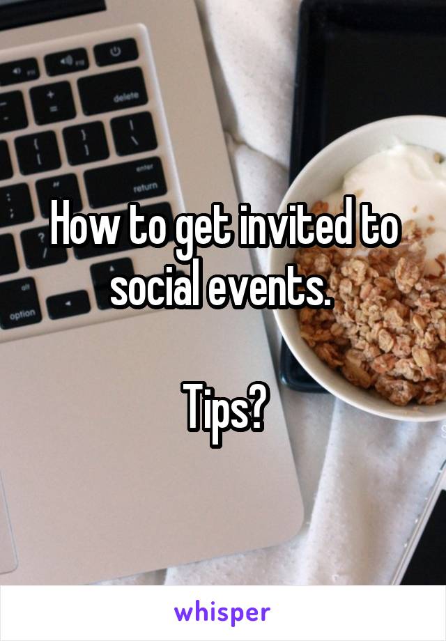 How to get invited to social events. 

Tips?