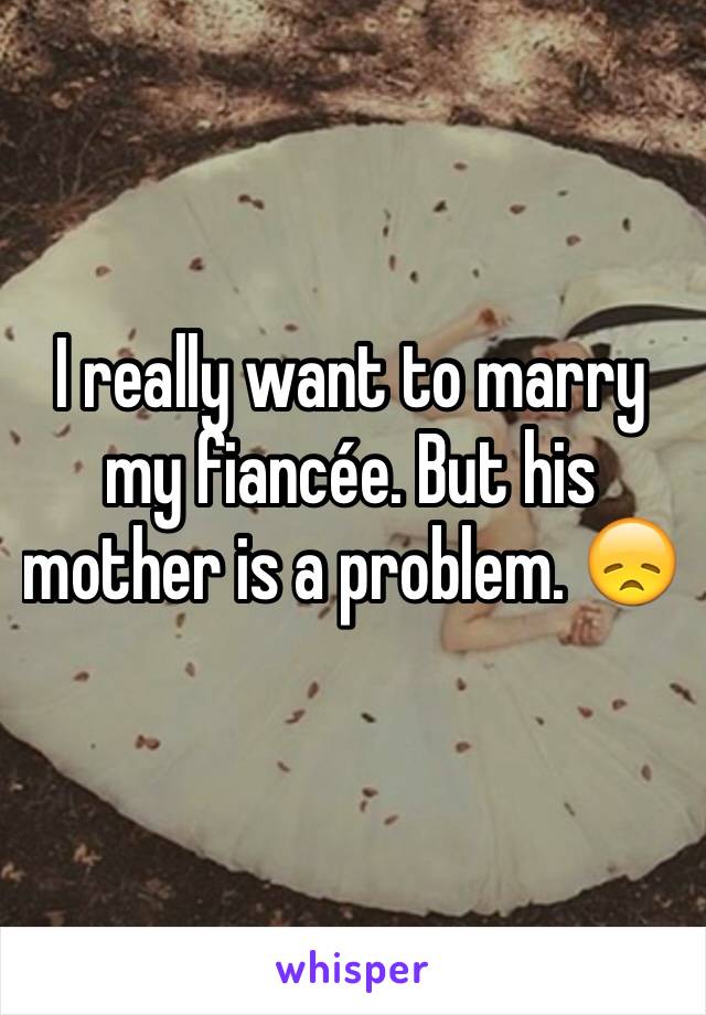 I really want to marry my fiancée. But his mother is a problem. 😞