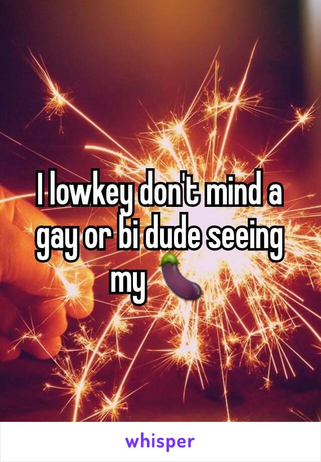 I lowkey don't mind a gay or bi dude seeing my 🍆