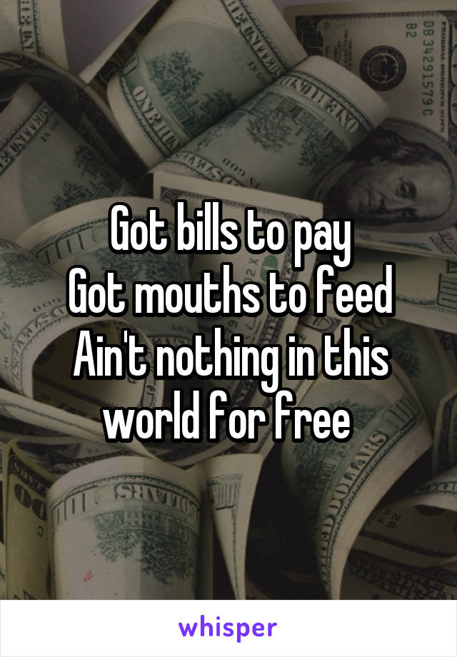 Got bills to pay
Got mouths to feed
Ain't nothing in this world for free 
