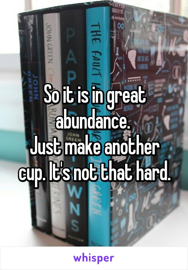 So it is in great abundance. 
Just make another cup. It's not that hard.