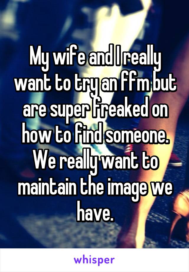 My wife and I really want to try an ffm but are super freaked on how to find someone. We really want to maintain the image we have.