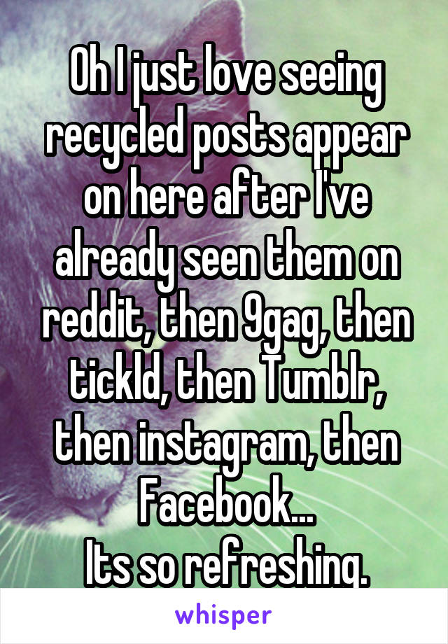 Oh I just love seeing recycled posts appear on here after I've already seen them on reddit, then 9gag, then tickld, then Tumblr, then instagram, then Facebook...
Its so refreshing.