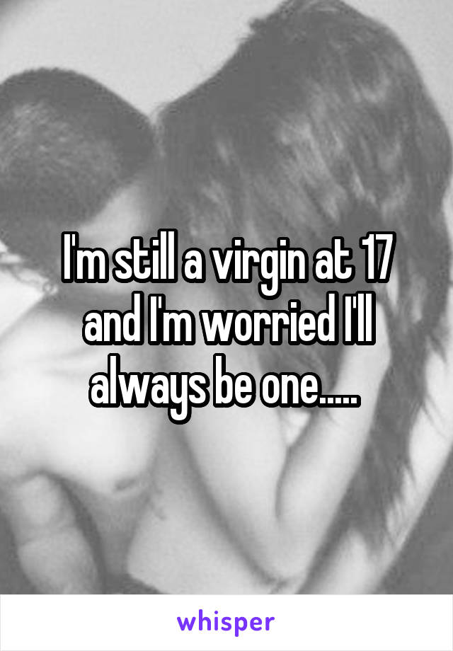 I'm still a virgin at 17 and I'm worried I'll always be one..... 