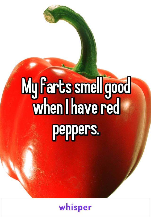 My farts smell good when I have red peppers.