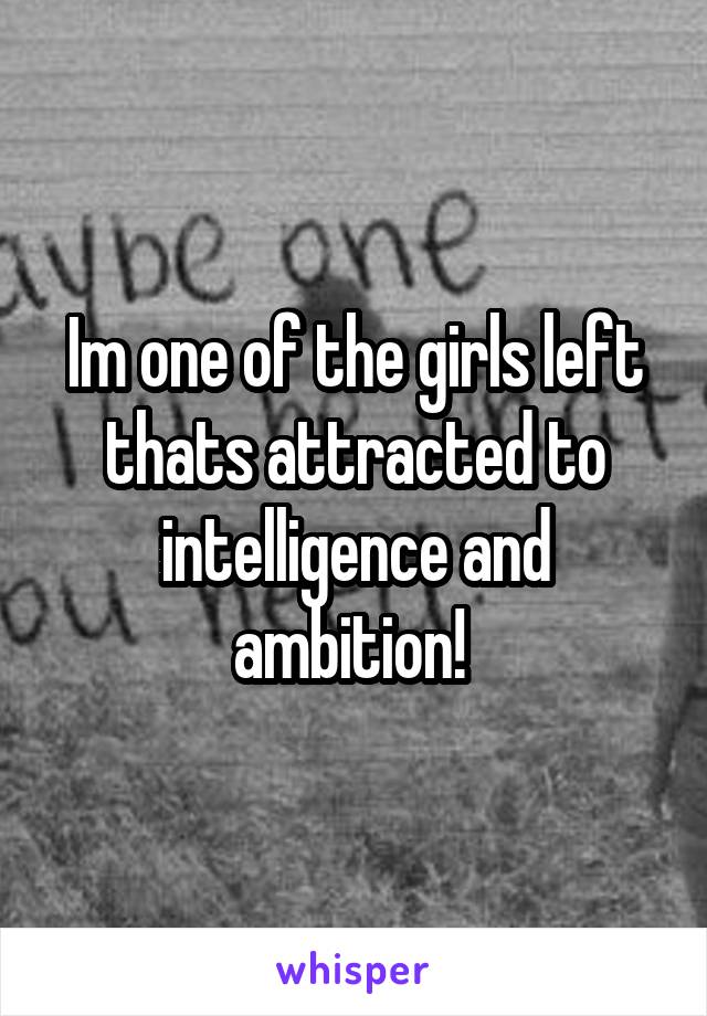 Im one of the girls left thats attracted to intelligence and ambition! 