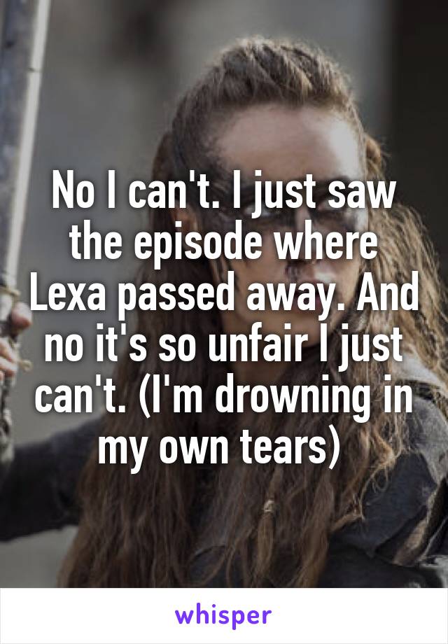 No I can't. I just saw the episode where Lexa passed away. And no it's so unfair I just can't. (I'm drowning in my own tears) 