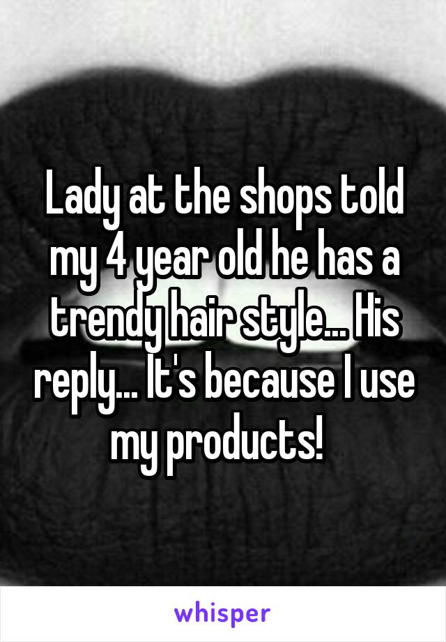 Lady at the shops told my 4 year old he has a trendy hair style... His reply... It's because I use my products!  