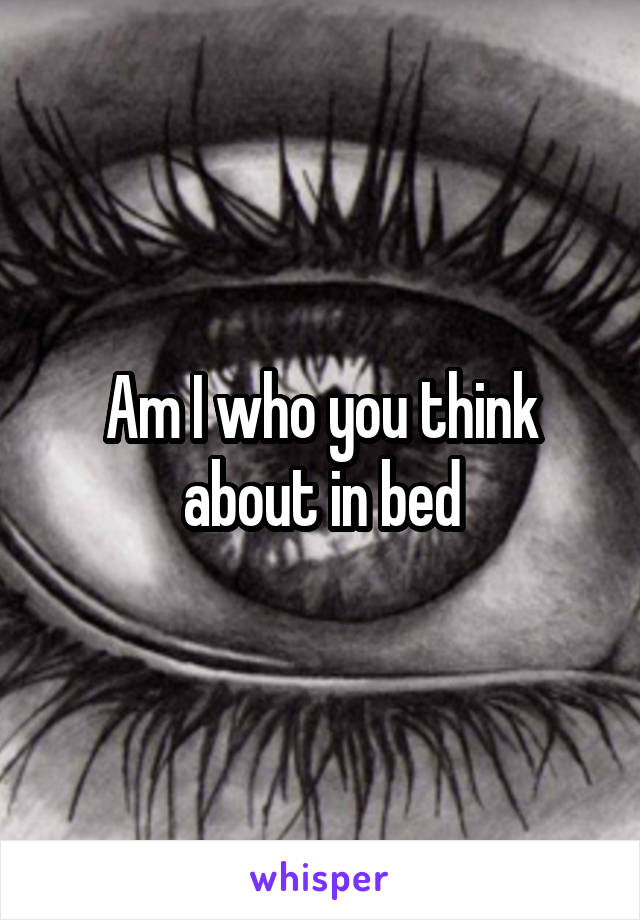 Am I who you think about in bed