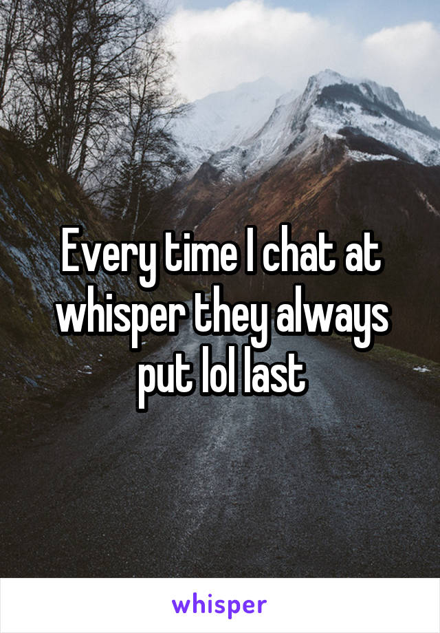 Every time I chat at whisper they always put lol last