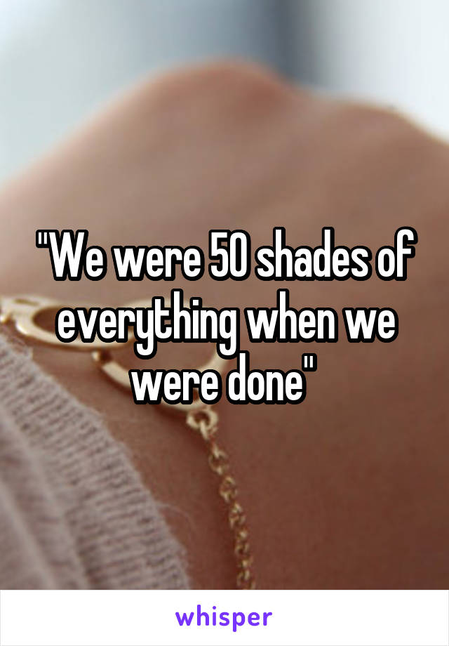 "We were 50 shades of everything when we were done" 