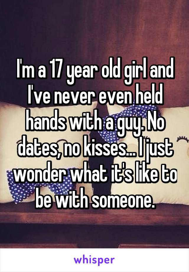 I'm a 17 year old girl and I've never even held hands with a guy. No dates, no kisses... I just wonder what it's like to be with someone.