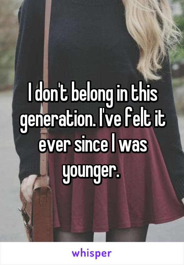 I don't belong in this generation. I've felt it ever since I was younger. 